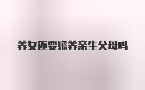 养女还要赡养亲生父母吗