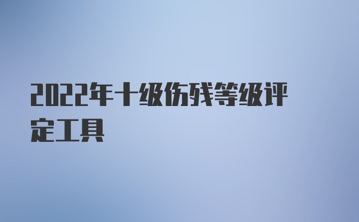 2022年十级伤残等级评定工具