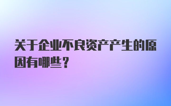 关于企业不良资产产生的原因有哪些？