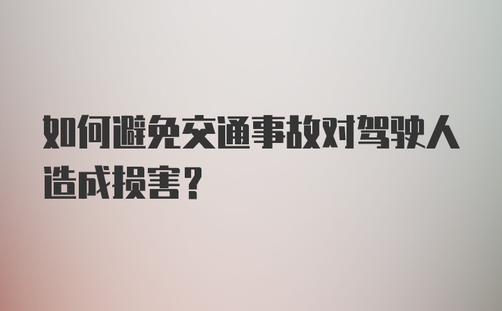 如何避免交通事故对驾驶人造成损害？