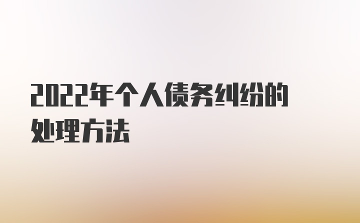 2022年个人债务纠纷的处理方法