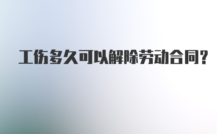 工伤多久可以解除劳动合同？