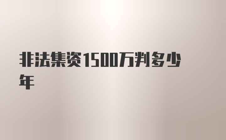 非法集资1500万判多少年