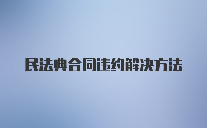 民法典合同违约解决方法