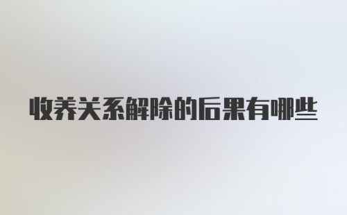 收养关系解除的后果有哪些