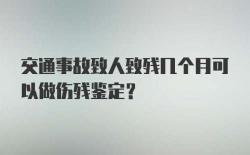 交通事故致人致残几个月可以做伤残鉴定？