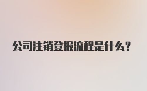 公司注销登报流程是什么？