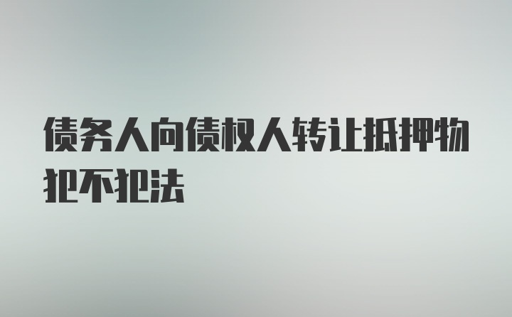 债务人向债权人转让抵押物犯不犯法