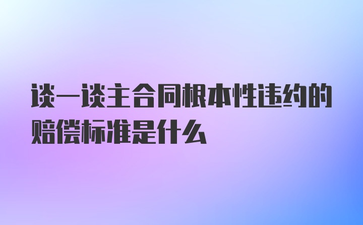 谈一谈主合同根本性违约的赔偿标准是什么