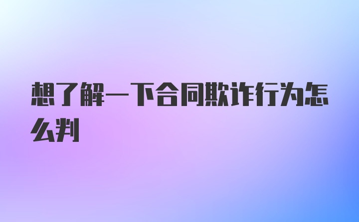 想了解一下合同欺诈行为怎么判