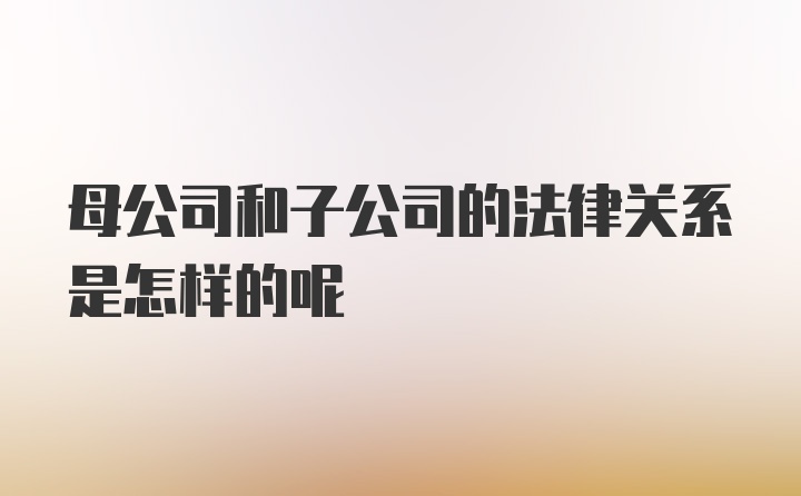 母公司和子公司的法律关系是怎样的呢