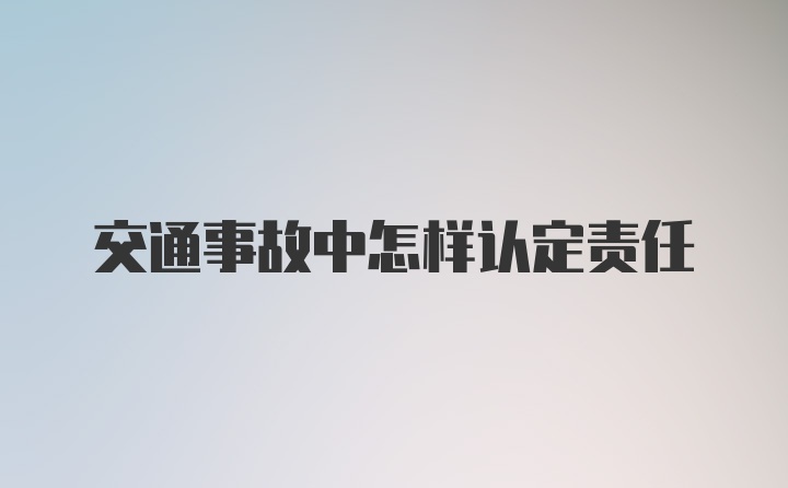 交通事故中怎样认定责任