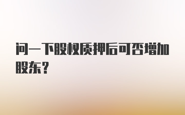 问一下股权质押后可否增加股东？