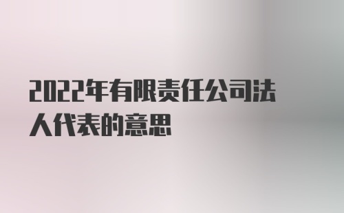 2022年有限责任公司法人代表的意思