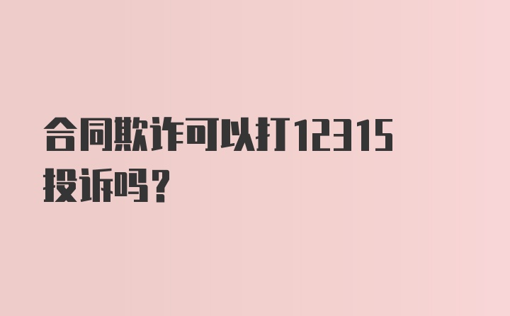 合同欺诈可以打12315投诉吗？