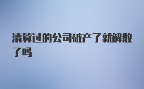 清算过的公司破产了就解散了吗