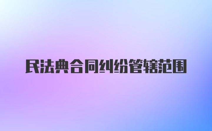 民法典合同纠纷管辖范围