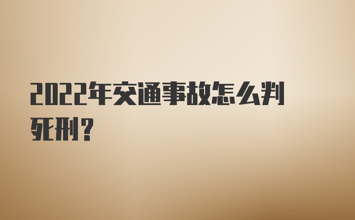 2022年交通事故怎么判死刑？