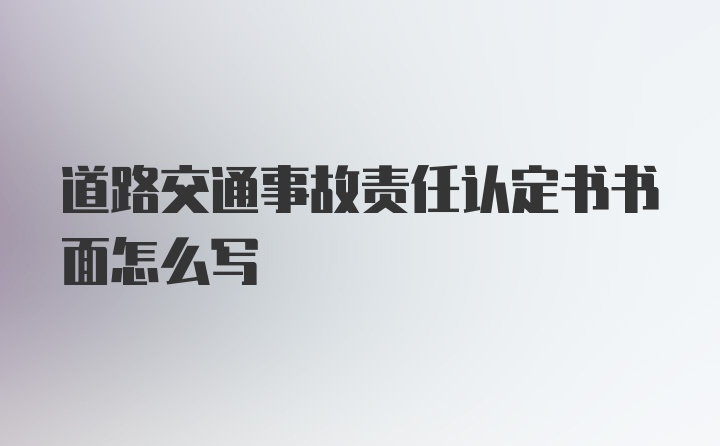 道路交通事故责任认定书书面怎么写