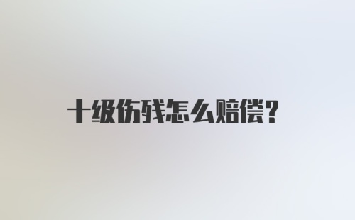 十级伤残怎么赔偿？