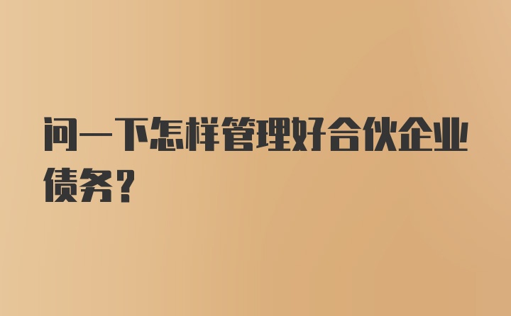 问一下怎样管理好合伙企业债务？