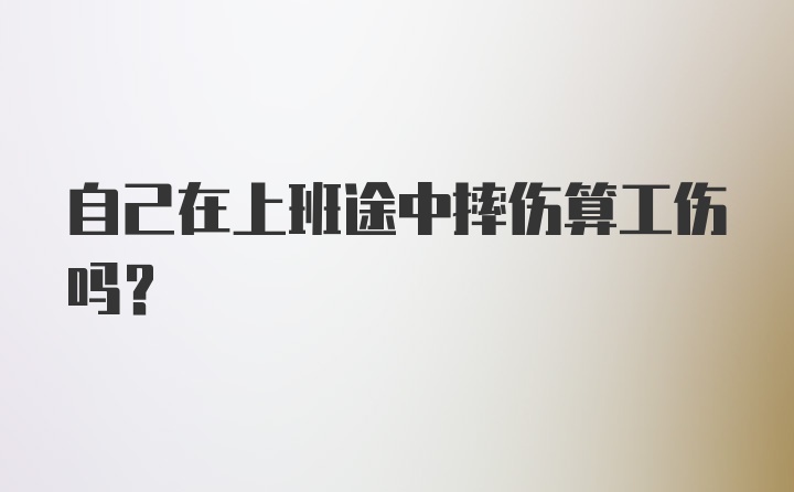 自己在上班途中摔伤算工伤吗？