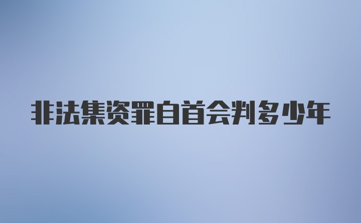 非法集资罪自首会判多少年