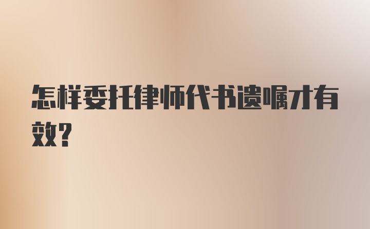 怎样委托律师代书遗嘱才有效？