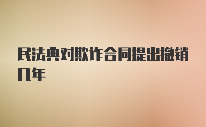 民法典对欺诈合同提出撤销几年