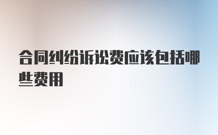 合同纠纷诉讼费应该包括哪些费用