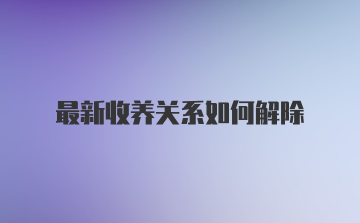 最新收养关系如何解除