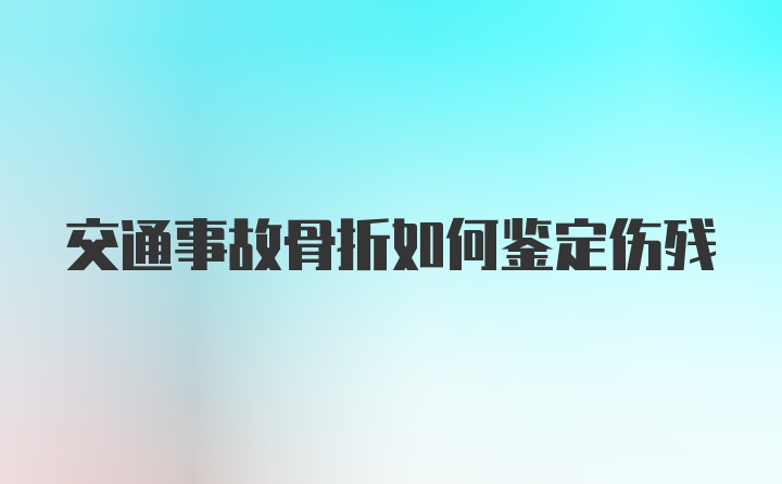 交通事故骨折如何鉴定伤残