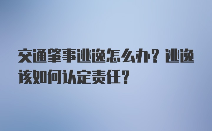 交通肇事逃逸怎么办？逃逸该如何认定责任？