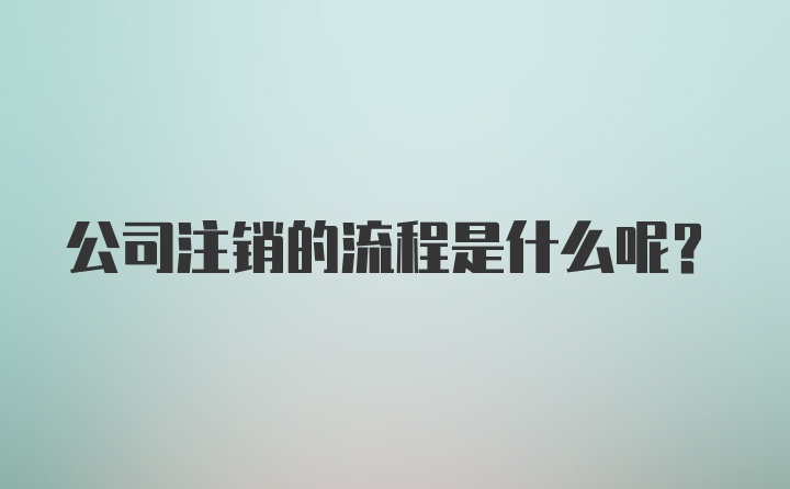 公司注销的流程是什么呢？