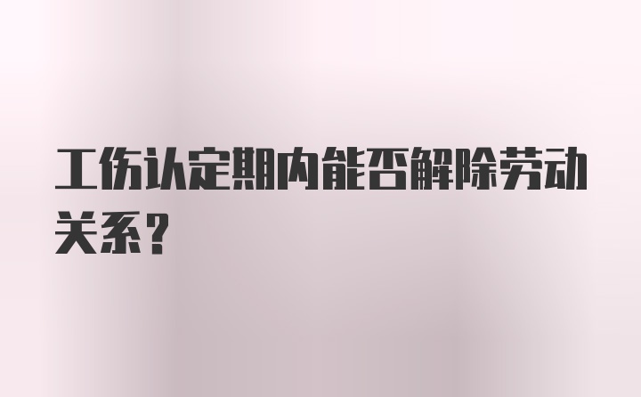 工伤认定期内能否解除劳动关系？