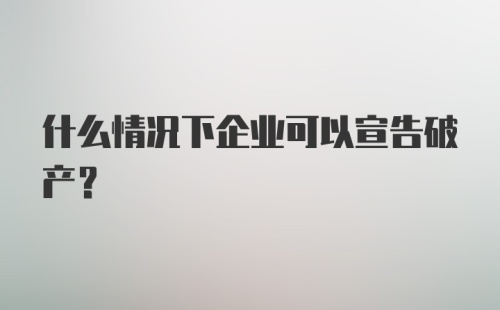 什么情况下企业可以宣告破产？