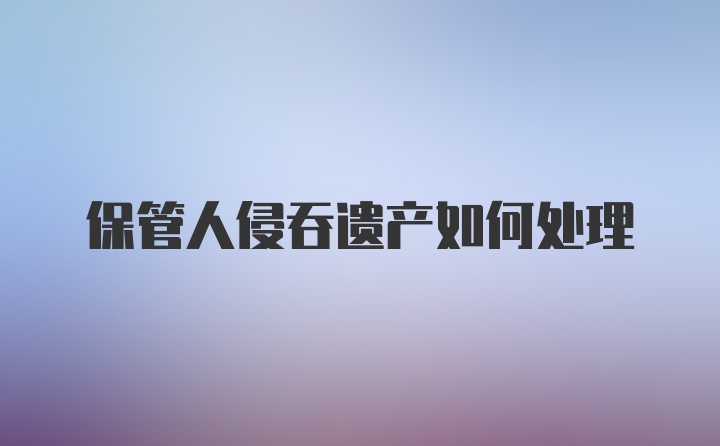 保管人侵吞遗产如何处理