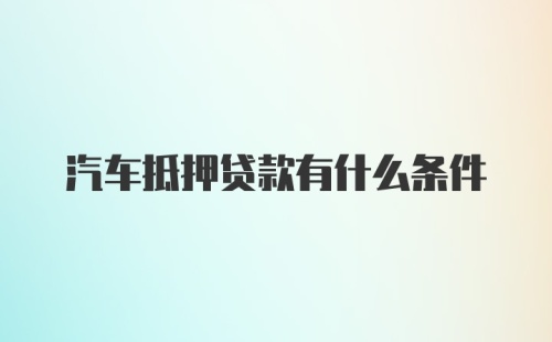 汽车抵押贷款有什么条件