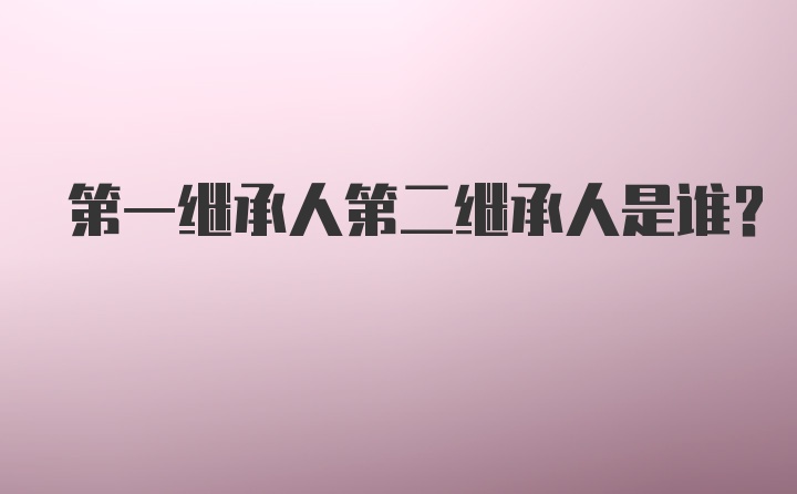 第一继承人第二继承人是谁？