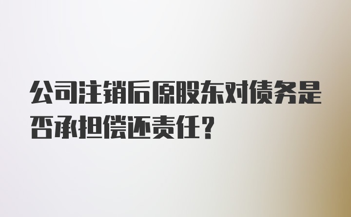 公司注销后原股东对债务是否承担偿还责任？