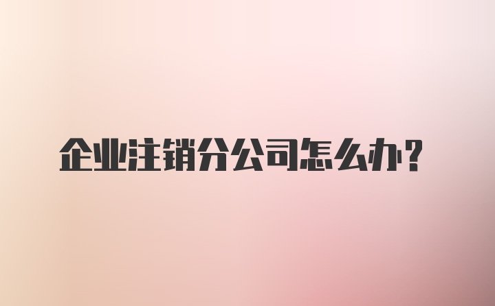 企业注销分公司怎么办？