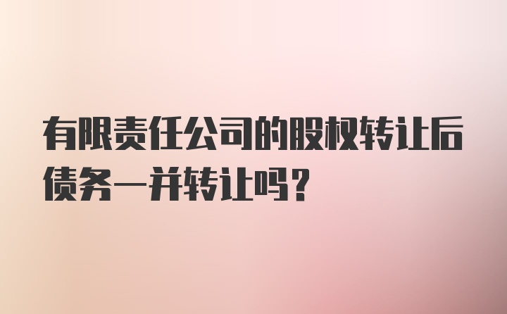 有限责任公司的股权转让后债务一并转让吗？