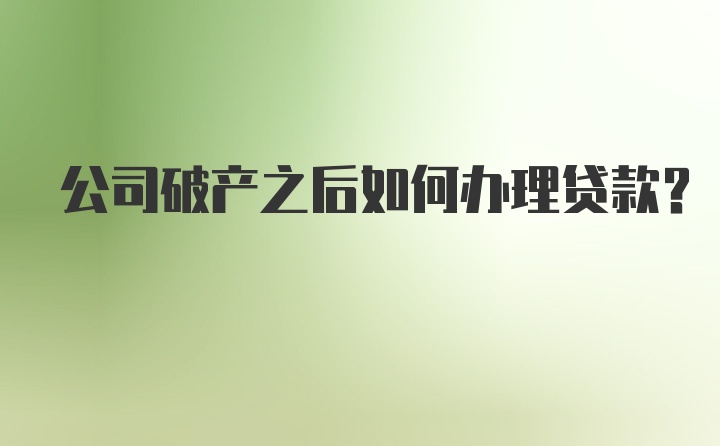 公司破产之后如何办理贷款？