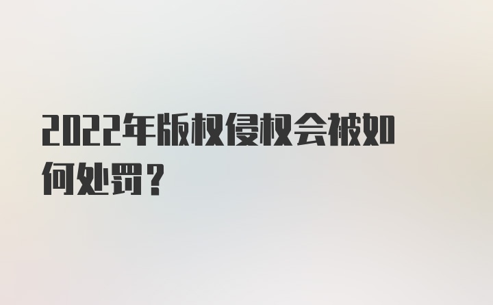 2022年版权侵权会被如何处罚？