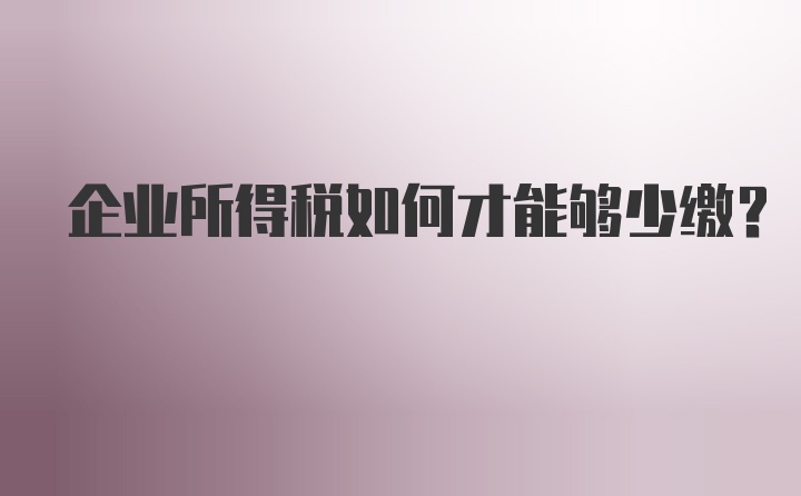 企业所得税如何才能够少缴？