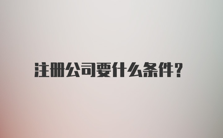 注册公司要什么条件？