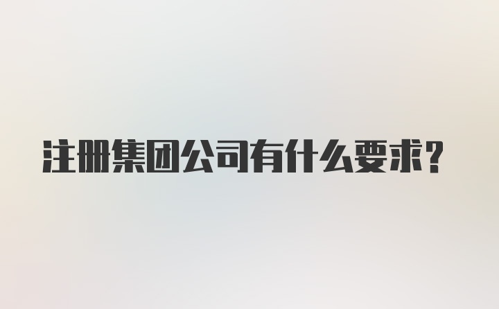 注册集团公司有什么要求？