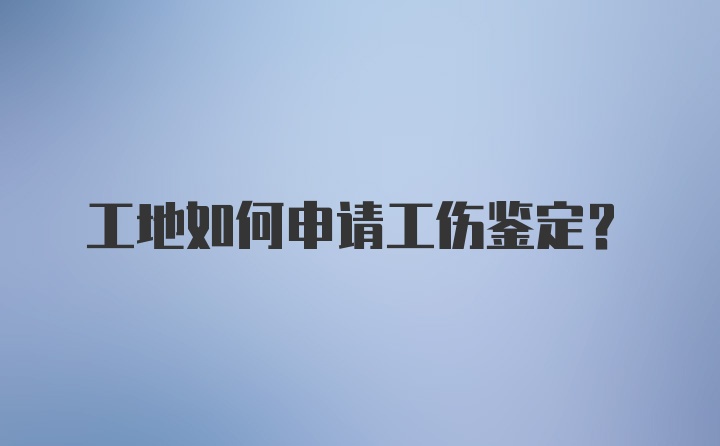 工地如何申请工伤鉴定？