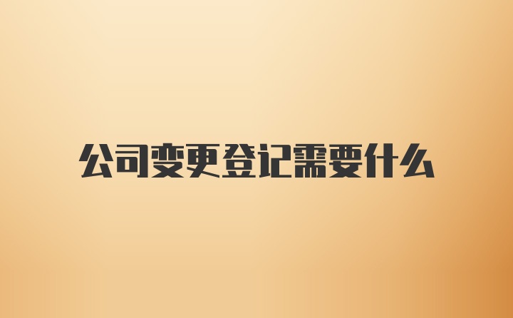 公司变更登记需要什么