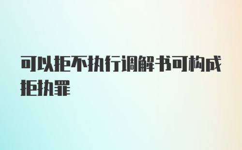 可以拒不执行调解书可构成拒执罪